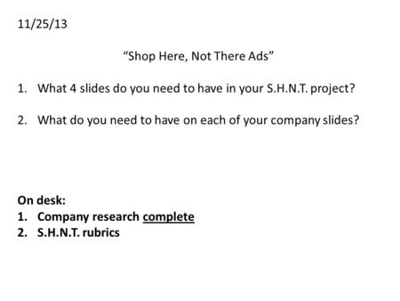 11/25/13 “Shop Here, Not There Ads” 1.What 4 slides do you need to have in your S.H.N.T. project? 2.What do you need to have on each of your company slides?