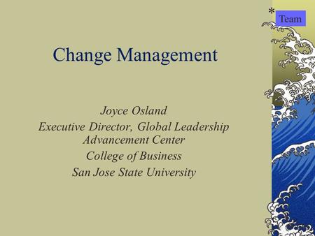 Change Management Joyce Osland Executive Director, Global Leadership Advancement Center College of Business San Jose State University Team *