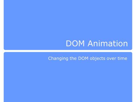 DOM Animation Changing the DOM objects over time.