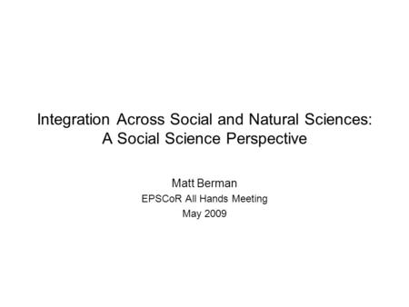 Integration Across Social and Natural Sciences: A Social Science Perspective Matt Berman EPSCoR All Hands Meeting May 2009.