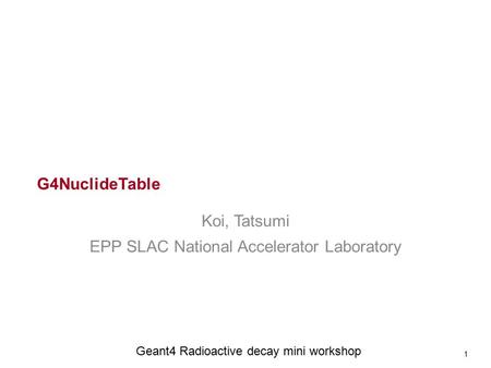 G4NuclideTable Koi, Tatsumi EPP SLAC National Accelerator Laboratory 1 Geant4 Radioactive decay mini workshop.