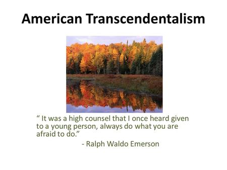 American Transcendentalism “ It was a high counsel that I once heard given to a young person, always do what you are afraid to do.” - Ralph Waldo Emerson.