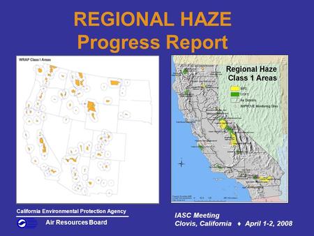 REGIONAL HAZE Progress Report IASC Meeting Clovis, California ♦ April 1-2, 2008 Air Resources Board California Environmental Protection Agency.