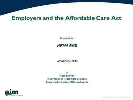 ©2013 Associated Industries of Massachusetts Employers and the Affordable Care Act Presented for: HRMAWNE January 27. 2014 By: Russ Sullivan Vice President,