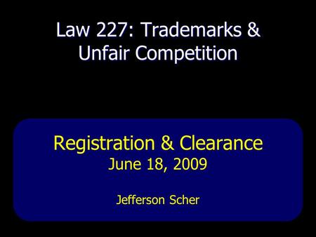 Law 227: Trademarks & Unfair Competition Registration & Clearance June 18, 2009 Jefferson Scher.