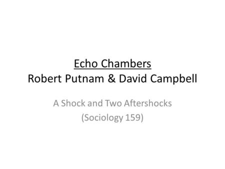 Echo Chambers Robert Putnam & David Campbell A Shock and Two Aftershocks (Sociology 159)