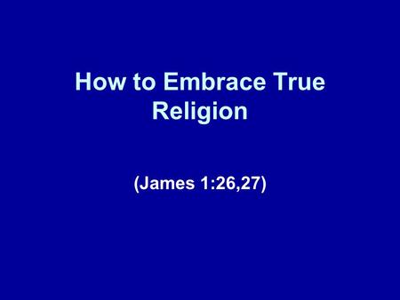 How to Embrace True Religion (James 1:26,27). Brief Review Our lesson today represents our seventh installment in this series of lessons on “How To” Christianity.