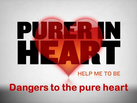 Dangers to the pure heart. In This Study What is a pure heart? (What God’s word says about purity of heart) Integrity and Honesty Self-control and Patience.