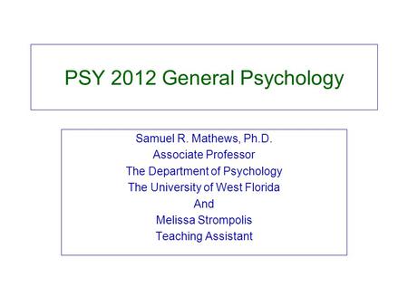 PSY 2012 General Psychology Samuel R. Mathews, Ph.D. Associate Professor The Department of Psychology The University of West Florida And Melissa Strompolis.