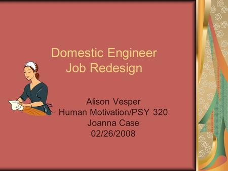 Domestic Engineer Job Redesign Alison Vesper Human Motivation/PSY 320 Joanna Case 02/26/2008.