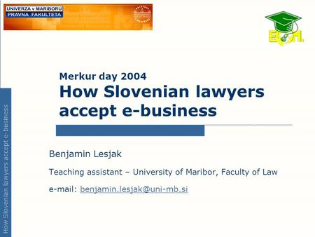 How Slovenian lawyers accept e-business Merkur day 2004 How Slovenian lawyers accept e-business Benjamin Lesjak Teaching assistant – University of Maribor,