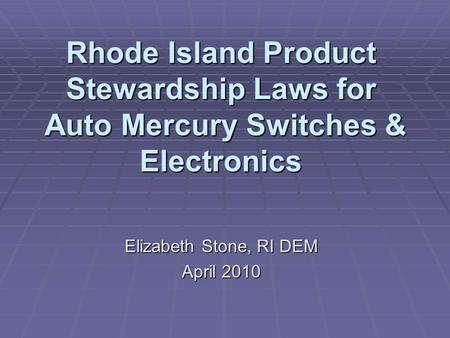 Rhode Island Product Stewardship Laws for Auto Mercury Switches & Electronics Elizabeth Stone, RI DEM April 2010.