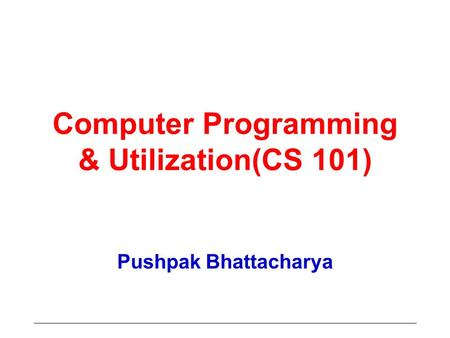 Computer Programming & Utilization(CS 101) Pushpak Bhattacharya.