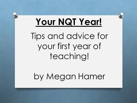 Your NQT Year! Tips and advice for your first year of teaching! by Megan Hamer.