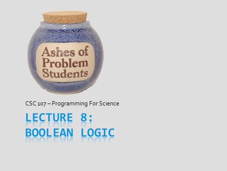 CSC 107 – Programming For Science. George Boole  Mathematician from English middle-class  Lived from 1815 – 1864  Started work at age 16 as a teaching.