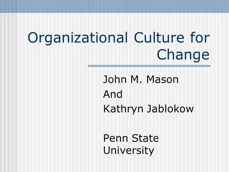 Organizational Culture for Change John M. Mason And Kathryn Jablokow Penn State University.