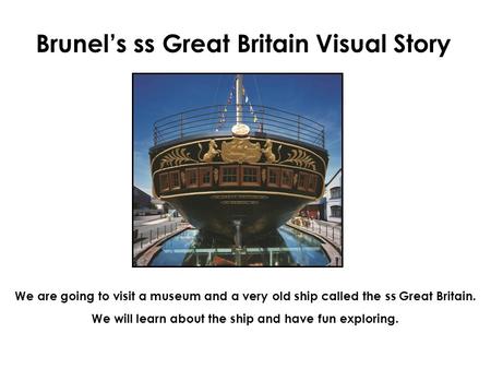 Brunel’s ss Great Britain Visual Story We are going to visit a museum and a very old ship called the ss Great Britain. We will learn about the ship and.