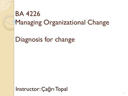 BA 4226 Managing Organizational Change Diagnosis for change Instructor: Ça ğ rı Topal 1.