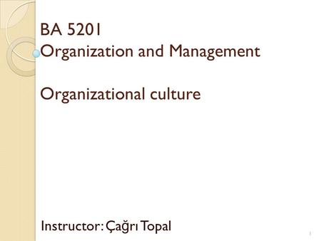 BA 5201 Organization and Management Organizational culture Instructor: Ça ğ rı Topal 1.