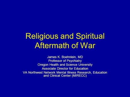 Religious and Spiritual Aftermath of War James K. Boehnlein, MD Professor of Psychiatry Oregon Health and Science University Associate Director for Education.