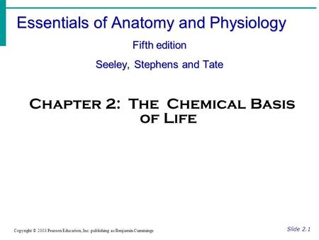 Essentials of Anatomy and Physiology Fifth edition Seeley, Stephens and Tate Slide 2.1 Copyright © 2003 Pearson Education, Inc. publishing as Benjamin.