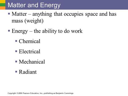 Copyright © 2006 Pearson Education, Inc., publishing as Benjamin Cummings Matter and Energy  Matter – anything that occupies space and has mass (weight)