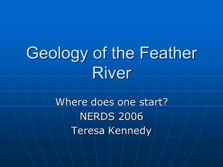 Geology of the Feather River Where does one start? NERDS 2006 Teresa Kennedy.