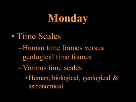 Monday Time Scales –Human time frames versus geological time frames –Various time scales Human, biological, geological & astronomical.