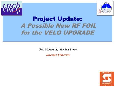 Project Update: A Possible New RF FOIL for the VELO UPGRADE Ray Mountain, Sheldon Stone Syracuse University.