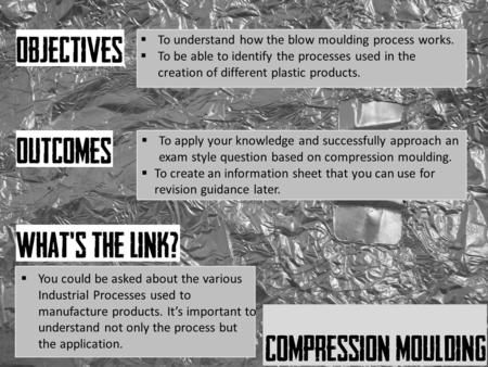  To understand how the blow moulding process works.  To be able to identify the processes used in the creation of different plastic products.  To apply.