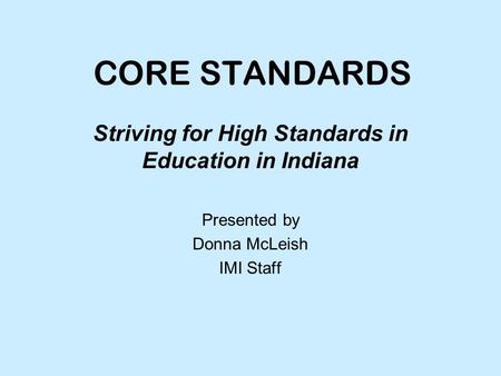 CORE STANDARDS Striving for High Standards in Education in Indiana Presented by Donna McLeish IMI Staff.