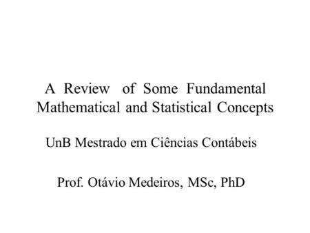 A Review of Some Fundamental Mathematical and Statistical Concepts UnB Mestrado em Ciências Contábeis Prof. Otávio Medeiros, MSc, PhD.