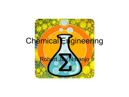 Chemical Engineering Robert Jay Naranjo. What you need to know Chemical Engineering is a just like any other branch of Engineering, with the exception.