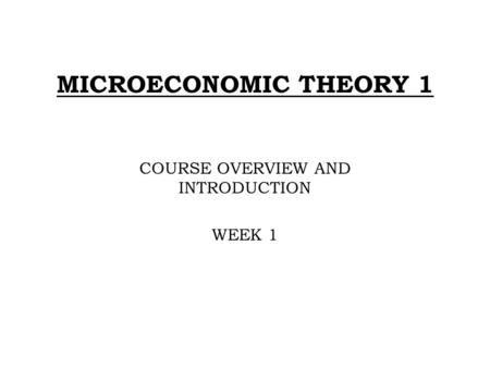 MICROECONOMIC THEORY 1 COURSE OVERVIEW AND INTRODUCTION WEEK 1.