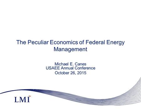 The Peculiar Economics of Federal Energy Management Michael E. Canes USAEE Annual Conference October 26, 2015.