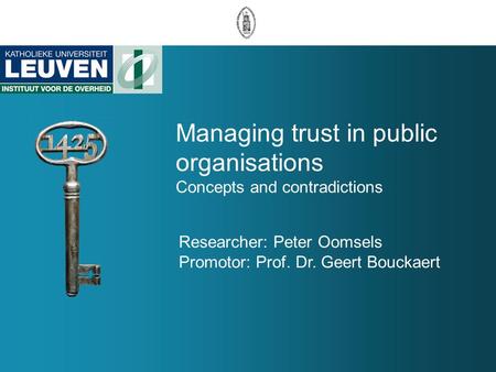 Managing trust in public organisations Concepts and contradictions Researcher: Peter Oomsels Promotor: Prof. Dr. Geert Bouckaert.