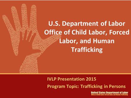 U.S. Department of Labor Office of Child Labor, Forced Labor, and Human Trafficking IVLP Presentation 2015 Program Topic: Trafficking in Persons.