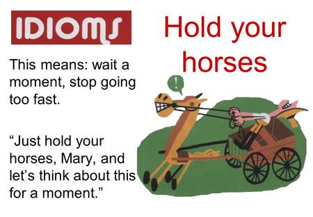 Hold your horses This means: wait a moment, stop going too fast.