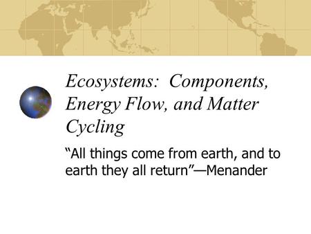 Ecosystems: Components, Energy Flow, and Matter Cycling “All things come from earth, and to earth they all return”—Menander.