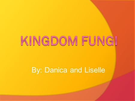 Kingdom Fungi By: Danica and Liselle.