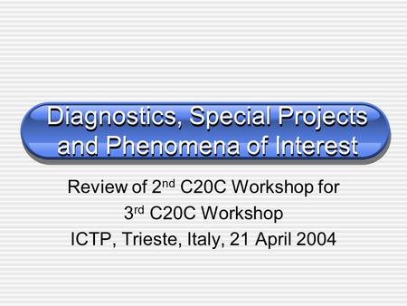 Diagnostics, Special Projects and Phenomena of Interest Review of 2 nd C20C Workshop for 3 rd C20C Workshop ICTP, Trieste, Italy, 21 April 2004.