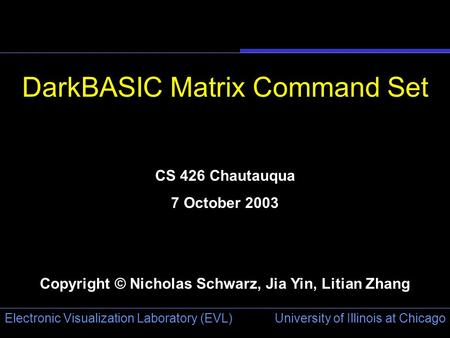 University of Illinois at Chicago Electronic Visualization Laboratory (EVL) DarkBASIC Matrix Command Set CS 426 Chautauqua 7 October 2003 Copyright © Nicholas.