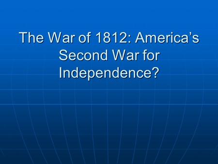 The War of 1812: America’s Second War for Independence?