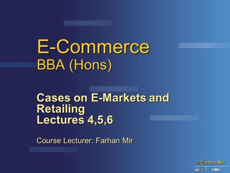 © Farhan Mir 2014 IMS E-Commerce BBA (Hons) Cases on E-Markets and Retailing Lectures 4,5,6 Course Lecturer: Farhan Mir.