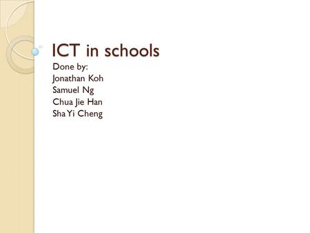 ICT in schools Done by: Jonathan Koh Samuel Ng Chua Jie Han Sha Yi Cheng.