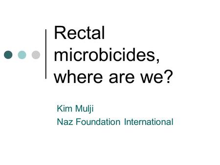 Rectal microbicides, where are we? Kim Mulji Naz Foundation International.