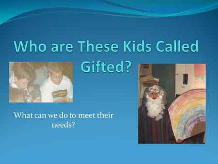 What can we do to meet their needs?. Gifted Truth or Consequences! Gifted students are social isolates by nature and prefer to be alone. You can tell.