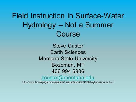 Field Instruction in Surface-Water Hydrology – Not a Summer Course Steve Custer Earth Sciences Montana State University Bozeman, MT 406 994 6906