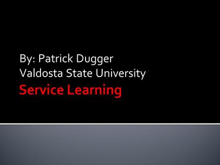 By: Patrick Dugger Valdosta State University.  “Service learning is a method of teaching, learning and reflecting that combines academic classroom curriculum.