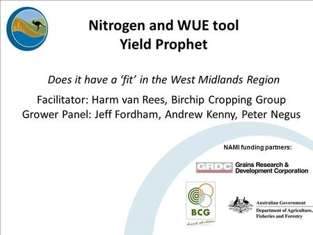 Nitrogen and WUE tool Yield Prophet Does it have a ‘fit’ in the West Midlands Region NAMI funding partners: Facilitator: Harm van Rees, Birchip Cropping.